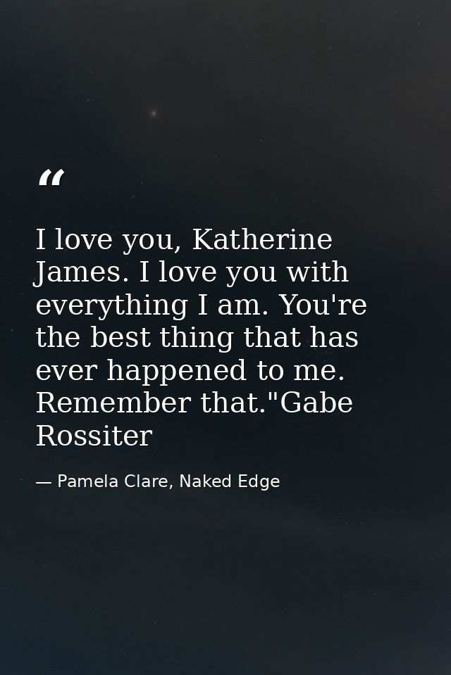 I love you, Katherine James. I love you with everything I am. You're the best thing that has ever happened to me. Rememb — Pamela Clare, Naked Edge