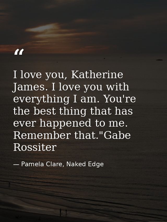 I love you, Katherine James. I love you with everything I am. You're the best thing that has ever happened to me. Rememb — Pamela Clare, Naked Edge