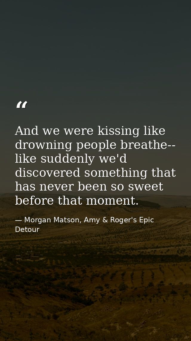 And we were kissing like drowning people breathe-- like suddenly we'd discovered something that has never been so sweet  — Morgan Matson, Amy & Roger's Epic Detour