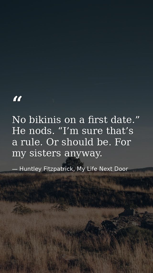 No bikinis on a first date.” He nods. “I’m sure that’s a rule. Or should be. For my sisters anyway. — Huntley Fitzpatrick, My Life Next Door