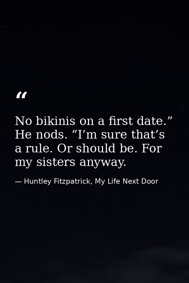 No bikinis on a first date.” He nods. “I’m sure that’s a rule. Or should be. For my sisters anyway. — Huntley Fitzpatrick, My Life Next Door
