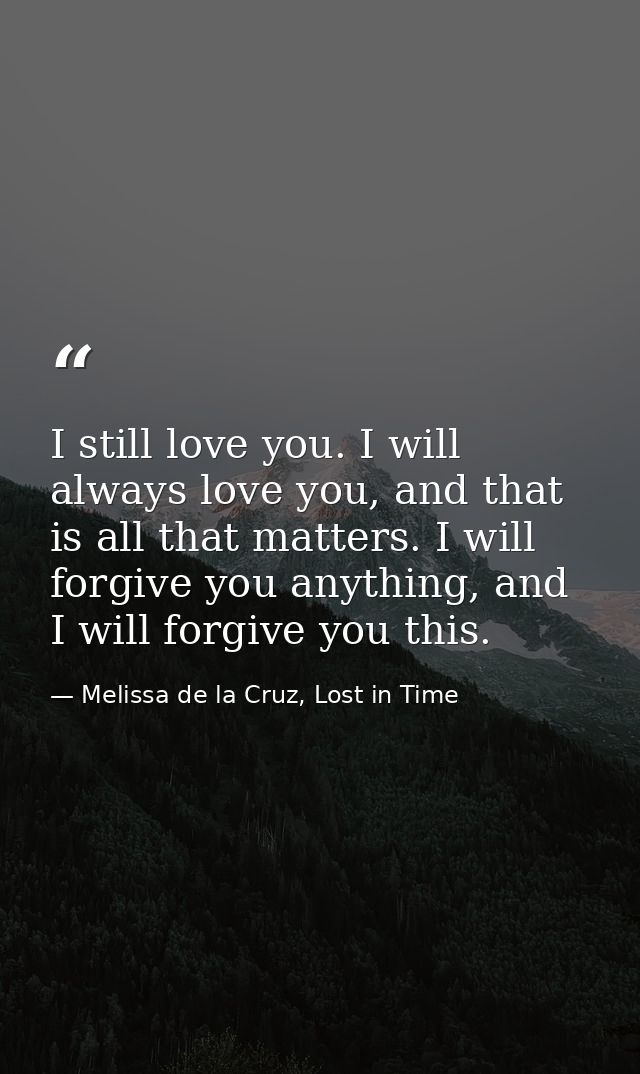 I still love you. I will always love you, and that is all that matters. I will forgive you anything, and I will forgive  — Melissa de la Cruz, Lost in Time