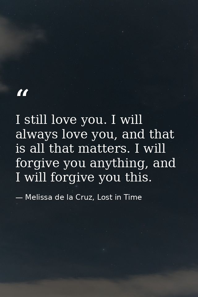 I still love you. I will always love you, and that is all that matters. I will forgive you anything, and I will forgive  — Melissa de la Cruz, Lost in Time