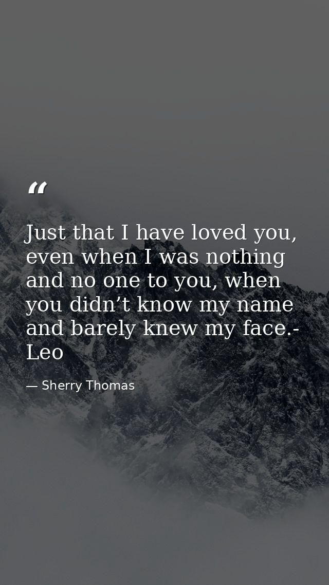 Just that I have loved you, even when I was nothing and no one to you, when you didn’t know my name and barely knew my f — Sherry Thomas