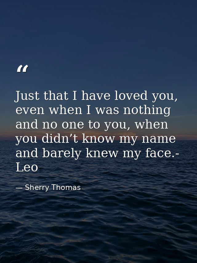 Just that I have loved you, even when I was nothing and no one to you, when you didn’t know my name and barely knew my f — Sherry Thomas