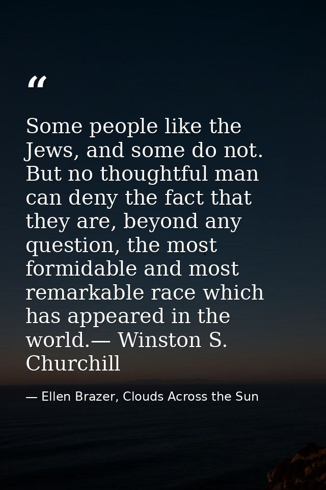Some people like the Jews, and some do not. But no thoughtful man can deny the fact that they are, beyond any question,  — Ellen Brazer, Clouds Across the Sun