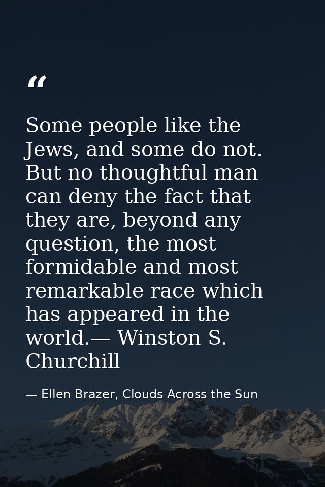 Some people like the Jews, and some do not. But no thoughtful man can deny the fact that they are, beyond any question,  — Ellen Brazer, Clouds Across the Sun