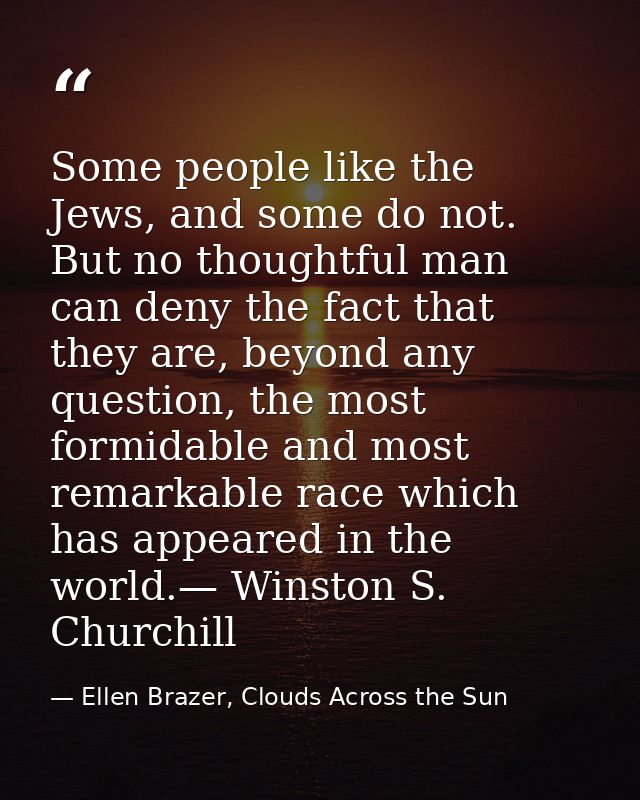 Some people like the Jews, and some do not. But no thoughtful man can deny the fact that they are, beyond any question,  — Ellen Brazer, Clouds Across the Sun