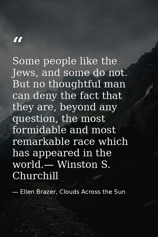 Some people like the Jews, and some do not. But no thoughtful man can deny the fact that they are, beyond any question,  — Ellen Brazer, Clouds Across the Sun
