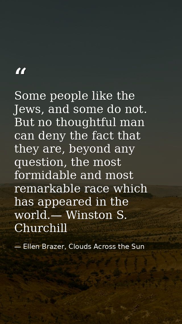 Some people like the Jews, and some do not. But no thoughtful man can deny the fact that they are, beyond any question,  — Ellen Brazer, Clouds Across the Sun