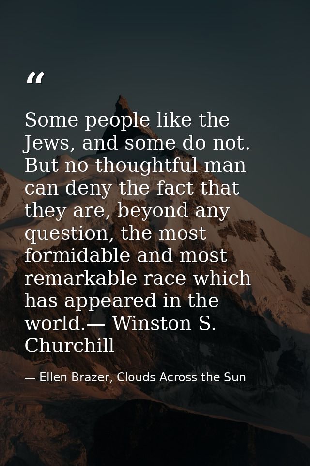 Some people like the Jews, and some do not. But no thoughtful man can deny the fact that they are, beyond any question,  — Ellen Brazer, Clouds Across the Sun
