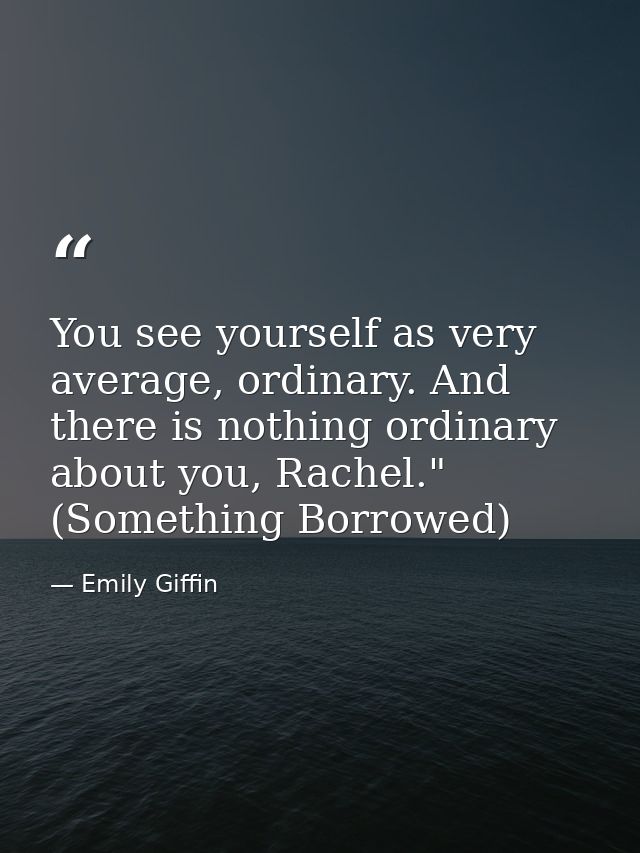 You see yourself as very average, ordinary. And there is nothing ordinary about you, Rachel." (Something Borrowed) — Emily Giffin