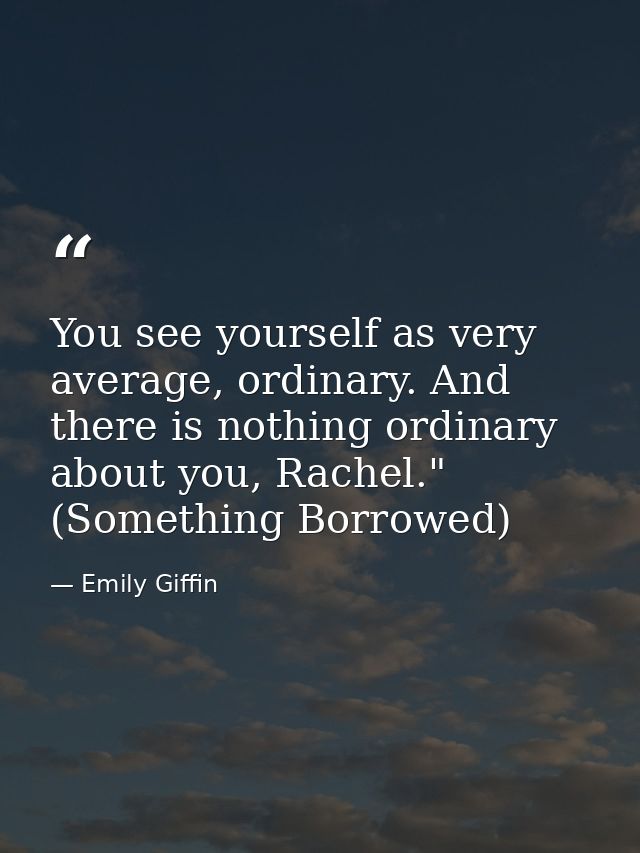 You see yourself as very average, ordinary. And there is nothing ordinary about you, Rachel." (Something Borrowed) — Emily Giffin