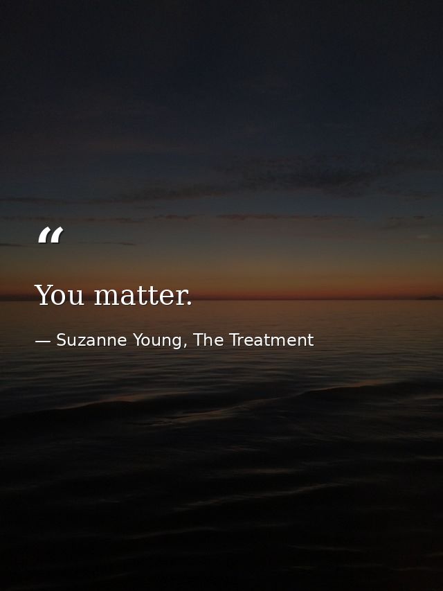You matter. — Suzanne Young, The Treatment