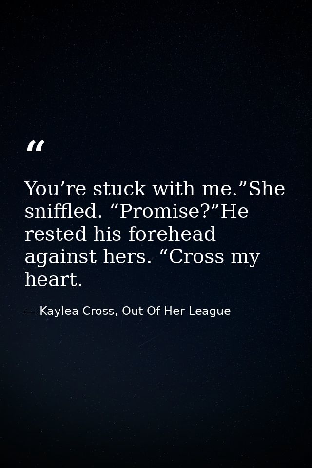 You’re stuck with me.”She sniffled. “Promise?”He rested his forehead against hers. “Cross my heart. — Kaylea Cross, Out Of Her League