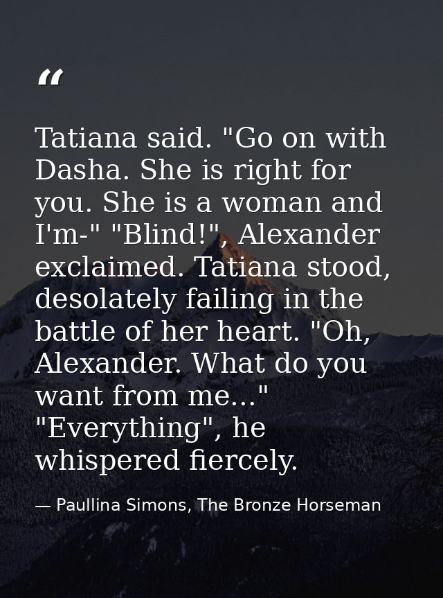 Tatiana said. "Go on with Dasha. She is right for you. She is a woman and I'm-" "Blind!", Alexander exclaimed. Tatiana s — Paullina Simons, The Bronze Horseman