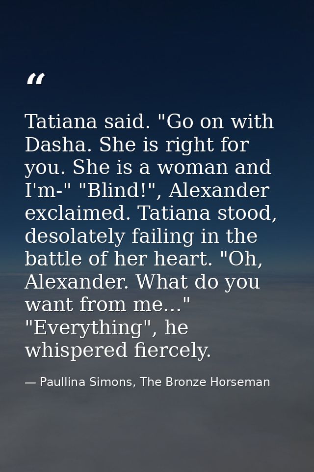 Tatiana said. "Go on with Dasha. She is right for you. She is a woman and I'm-" "Blind!", Alexander exclaimed. Tatiana s — Paullina Simons, The Bronze Horseman