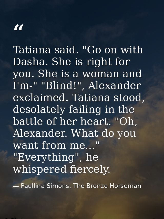 Tatiana said. "Go on with Dasha. She is right for you. She is a woman and I'm-" "Blind!", Alexander exclaimed. Tatiana s — Paullina Simons, The Bronze Horseman