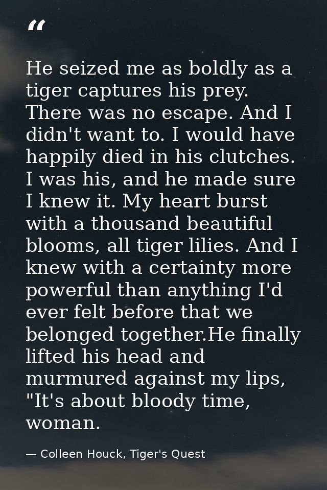 He seized me as boldly as a tiger captures his prey. There was no escape. And I didn't want to. I would have happily die — Colleen Houck, Tiger's Quest