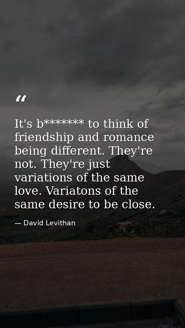 It's b******* to think of friendship and romance being different. They're not. They're just variations of the same love. — David Levithan