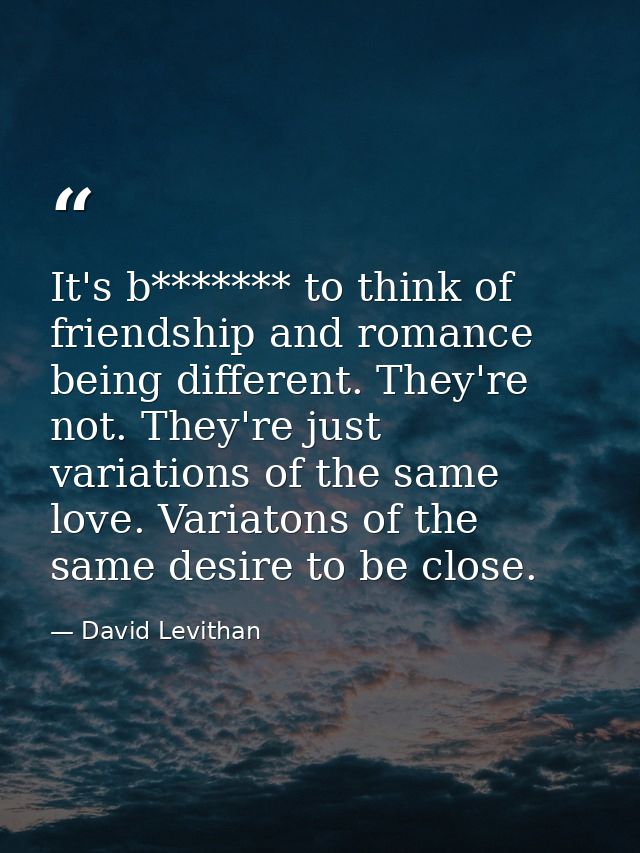 It's b******* to think of friendship and romance being different. They're not. They're just variations of the same love. — David Levithan