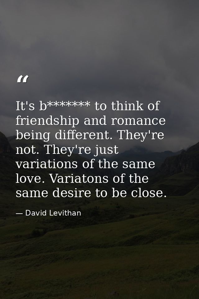It's b******* to think of friendship and romance being different. They're not. They're just variations of the same love. — David Levithan