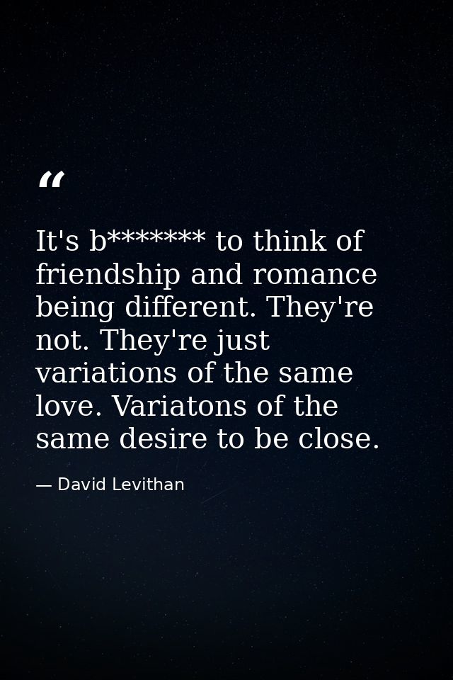 It's b******* to think of friendship and romance being different. They're not. They're just variations of the same love. — David Levithan