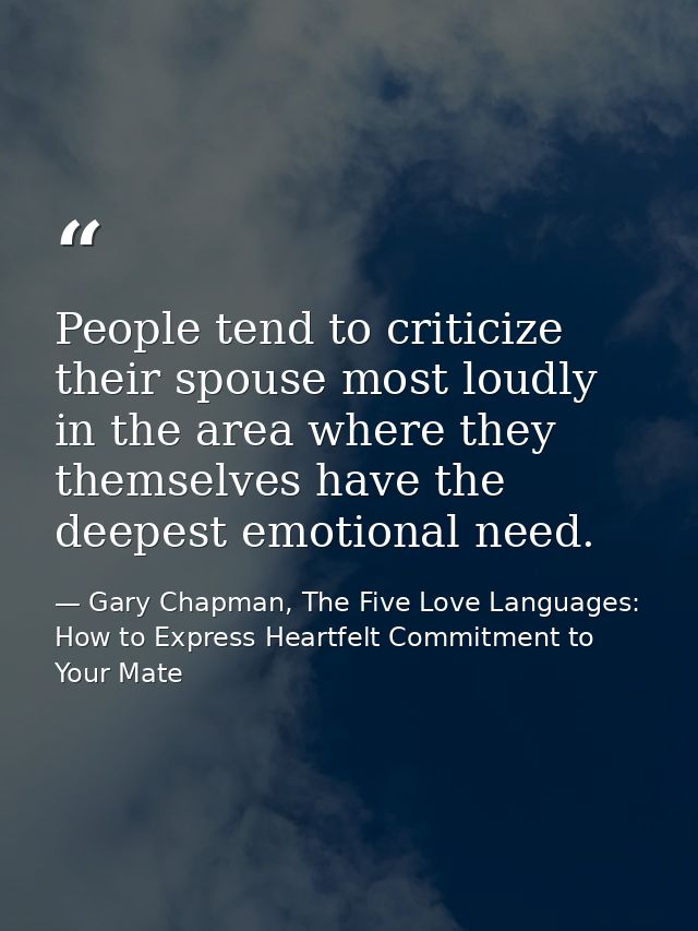 People tend to criticize their spouse most loudly in the area where they themselves have the deepest emotional need. — Gary Chapman, The Five Love Languages: How to Express Heartfelt Commitment to Your Mate