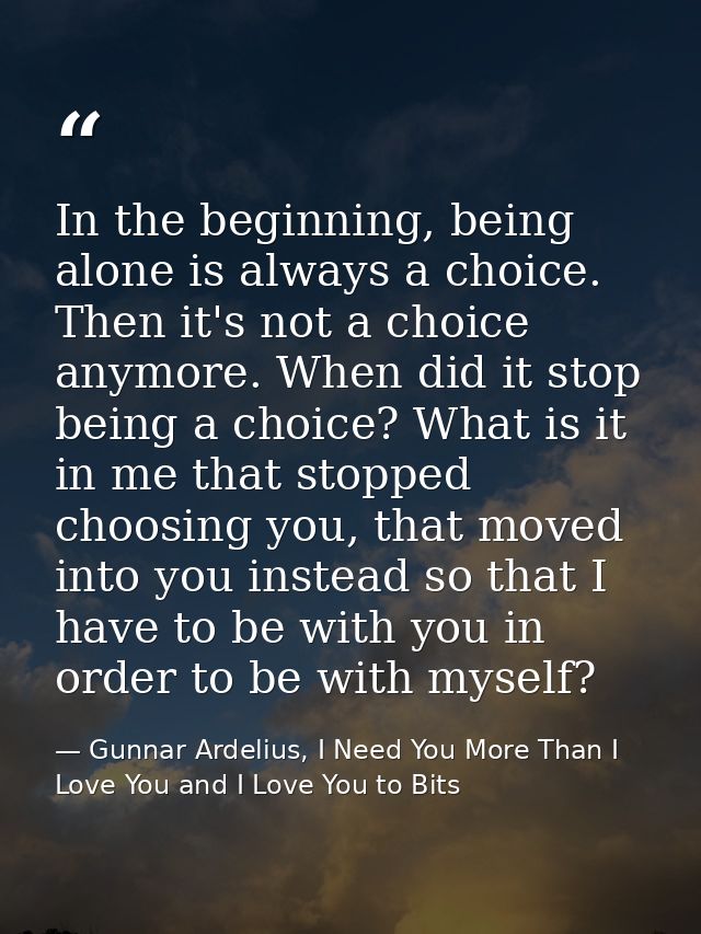 In the beginning, being alone is always a choice. Then it's not a choice anymore. When did it stop being a choice? What  — Gunnar Ardelius, I Need You More Than I Love You and I Love You to Bits