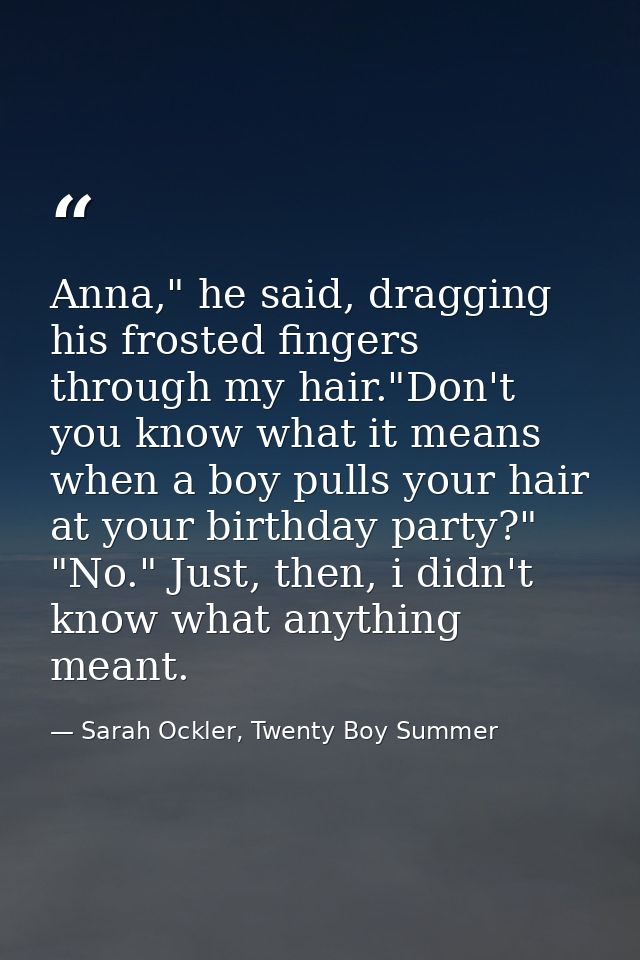 Anna," he said, dragging his frosted fingers through my hair."Don't you know what it means when a boy pulls your hair at — Sarah Ockler, Twenty Boy Summer