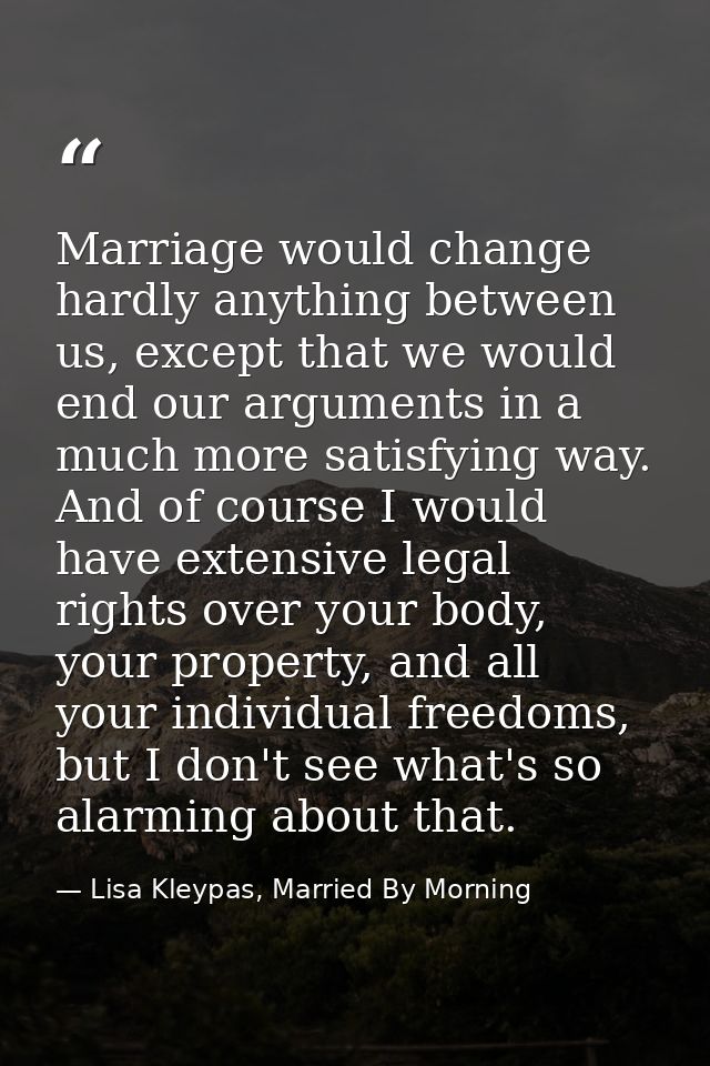 Marriage would change hardly anything between us, except that we would end our arguments in a much more satisfying way.  — Lisa Kleypas, Married By Morning