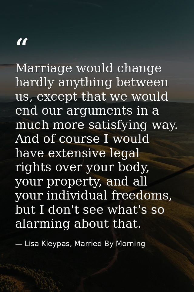 Marriage would change hardly anything between us, except that we would end our arguments in a much more satisfying way.  — Lisa Kleypas, Married By Morning