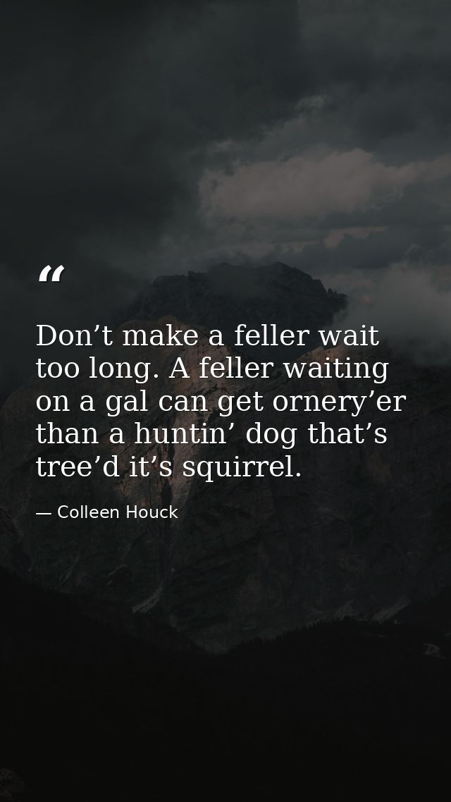 Don’t make a feller wait too long. A feller waiting on a gal can get ornery’er than a huntin’ dog that’s tree’d it’s squ — Colleen Houck