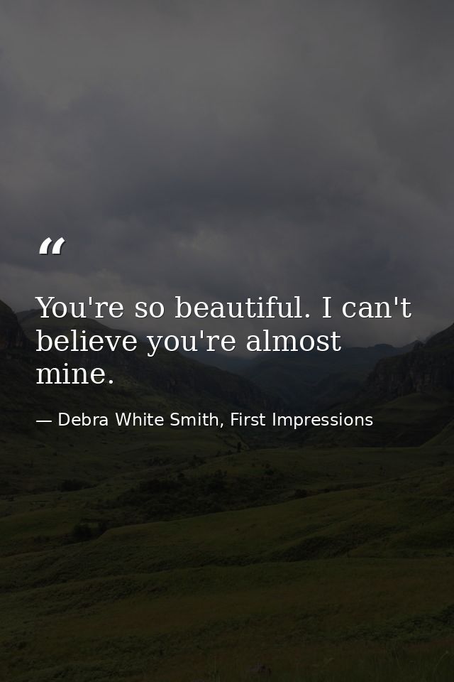 You're so beautiful. I can't believe you're almost mine. — Debra White Smith, First Impressions