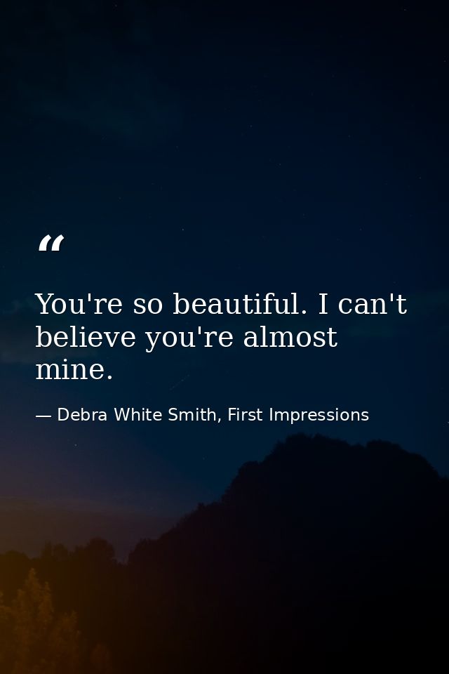 You're so beautiful. I can't believe you're almost mine. — Debra White Smith, First Impressions