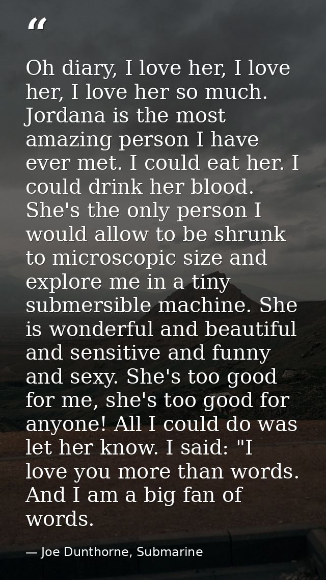 Oh diary, I love her, I love her, I love her so much. Jordana is the most amazing person I have ever met. I could eat he — Joe Dunthorne, Submarine