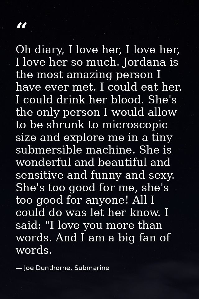 Oh diary, I love her, I love her, I love her so much. Jordana is the most amazing person I have ever met. I could eat he — Joe Dunthorne, Submarine