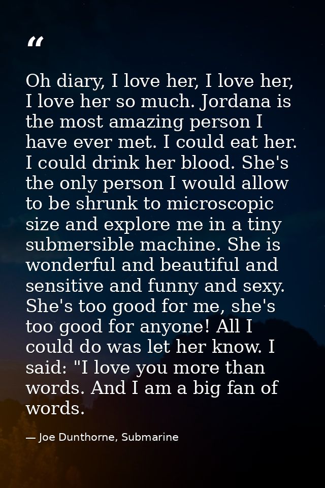 Oh diary, I love her, I love her, I love her so much. Jordana is the most amazing person I have ever met. I could eat he — Joe Dunthorne, Submarine