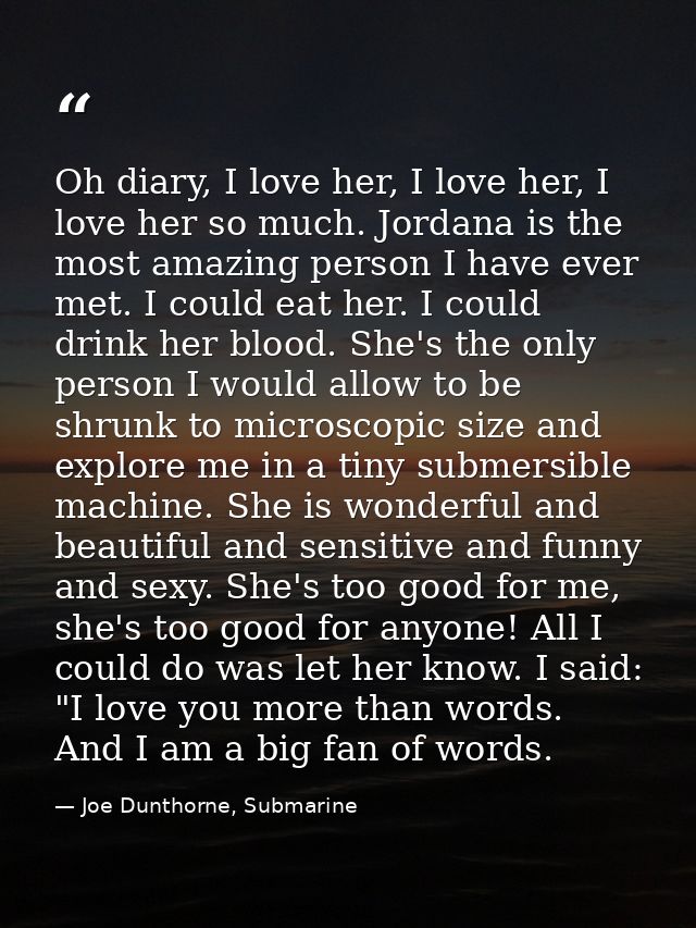 Oh diary, I love her, I love her, I love her so much. Jordana is the most amazing person I have ever met. I could eat he — Joe Dunthorne, Submarine