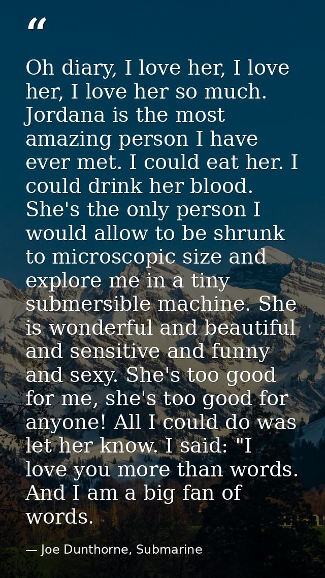 Oh diary, I love her, I love her, I love her so much. Jordana is the most amazing person I have ever met. I could eat he — Joe Dunthorne, Submarine
