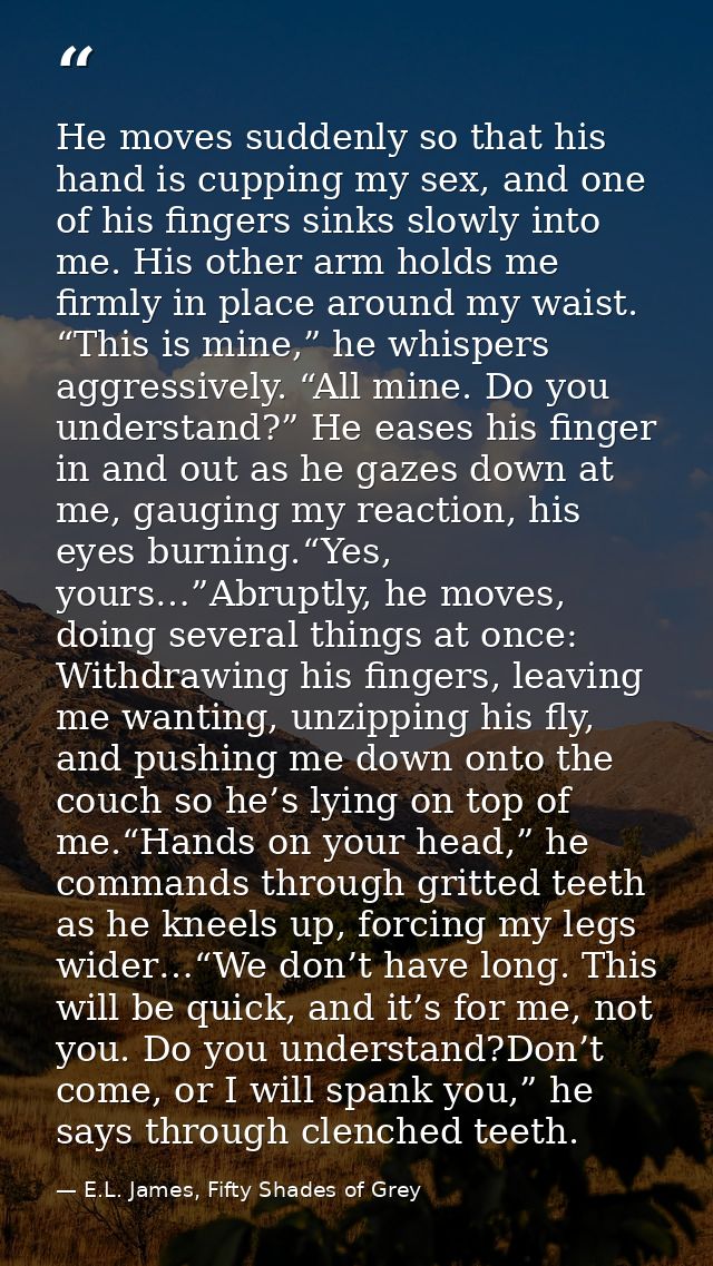 He moves suddenly so that his hand is cupping my sex, and one of his fingers sinks slowly into me. His other arm holds m — E.L. James, Fifty Shades of Grey