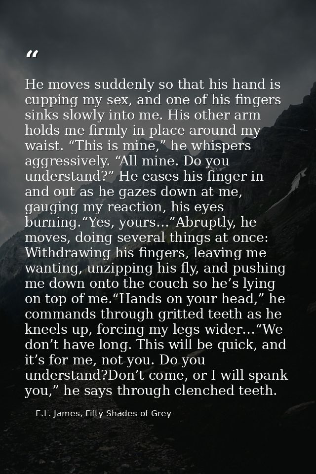 He moves suddenly so that his hand is cupping my sex, and one of his fingers sinks slowly into me. His other arm holds m — E.L. James, Fifty Shades of Grey