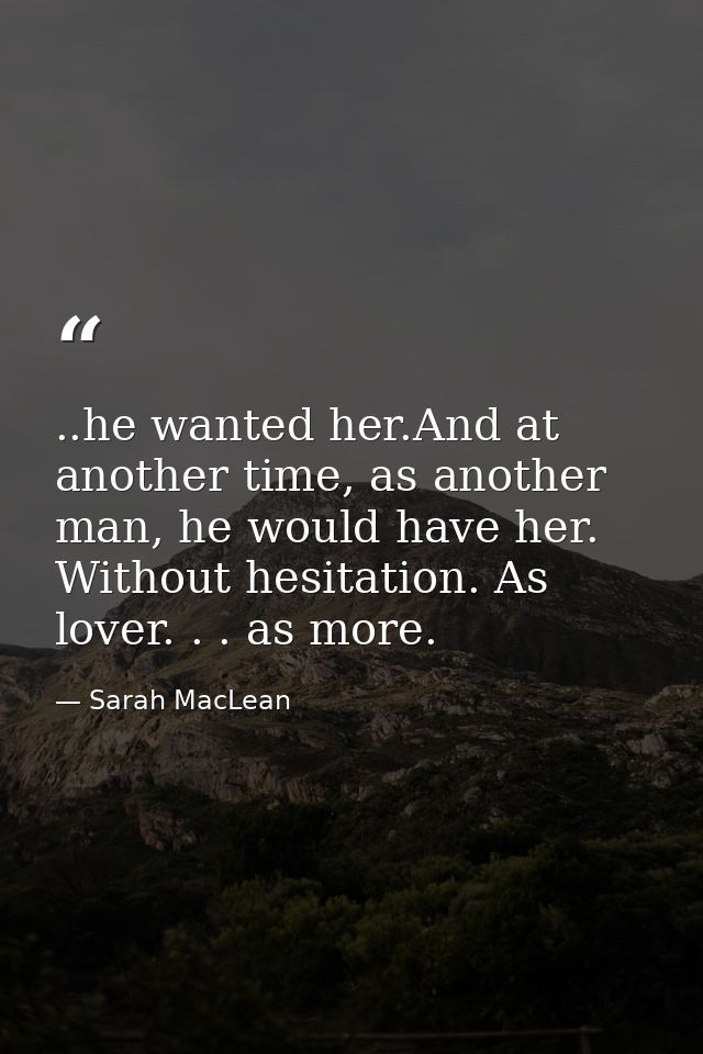 ..he wanted her.And at another time, as another man, he would have her. Without hesitation. As lover. . . as more. — Sarah MacLean