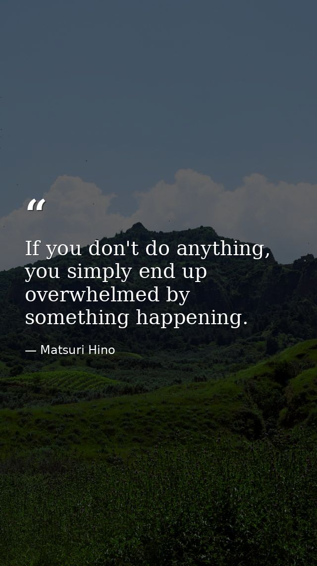 If you don't do anything, you simply end up overwhelmed by something happening. — Matsuri Hino