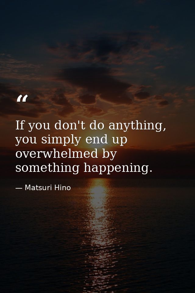 If you don't do anything, you simply end up overwhelmed by something happening. — Matsuri Hino