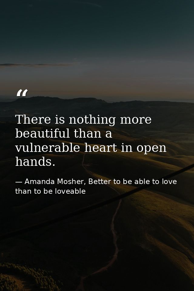 There is nothing more beautiful than a vulnerable heart in open hands. — Amanda Mosher, Better to be able to love than to be loveable