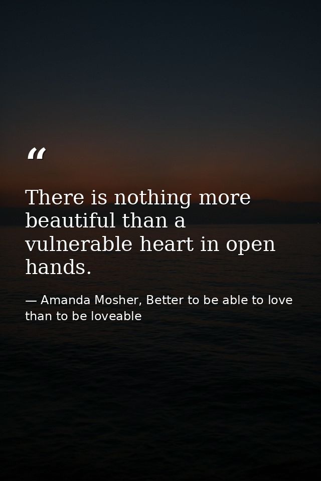There is nothing more beautiful than a vulnerable heart in open hands. — Amanda Mosher, Better to be able to love than to be loveable