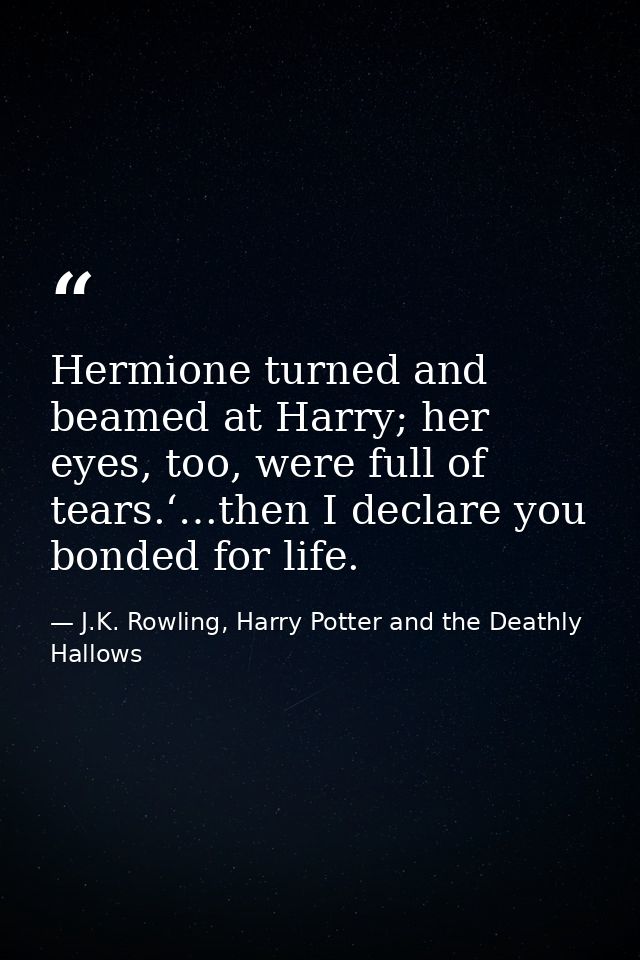 Hermione turned and beamed at Harry; her eyes, too, were full of tears.‘…then I declare you bonded for life. — J.K. Rowling, Harry Potter and the Deathly Hallows