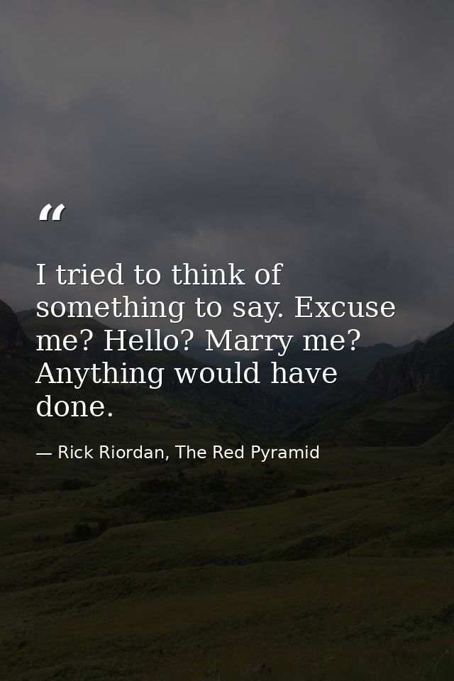 I tried to think of something to say. Excuse me? Hello? Marry me? Anything would have done. — Rick Riordan, The Red Pyramid
