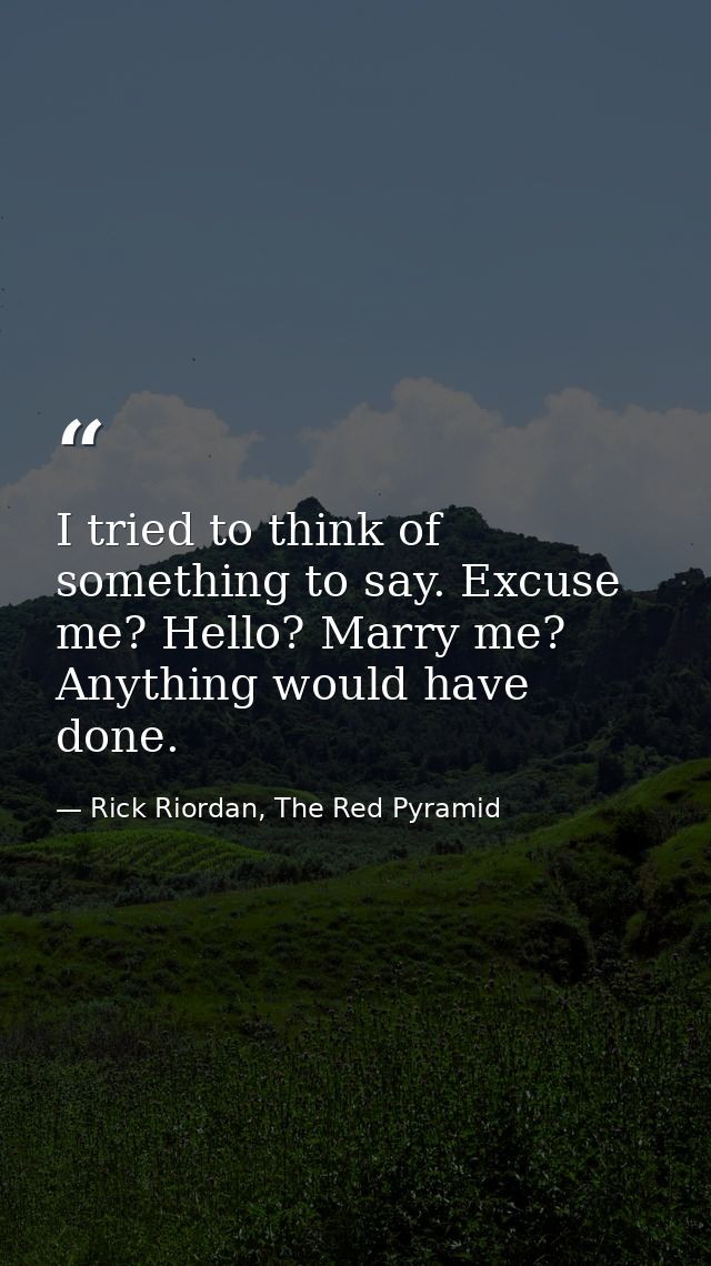 I tried to think of something to say. Excuse me? Hello? Marry me? Anything would have done. — Rick Riordan, The Red Pyramid